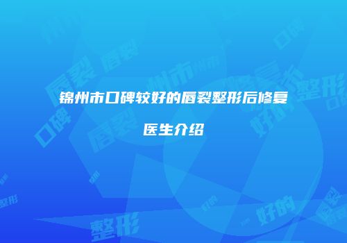 锦州市口碑较好的唇裂整形后修复医生介绍