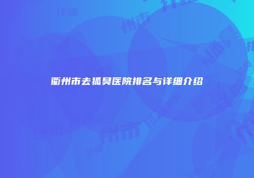 衢州市去狐臭医院排名与详细介绍