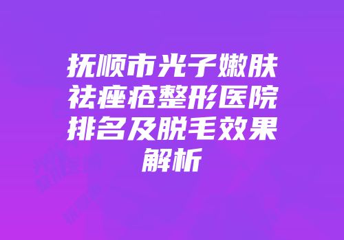 抚顺市光子嫩肤祛痤疮整形医院排名及脱毛效果解析
