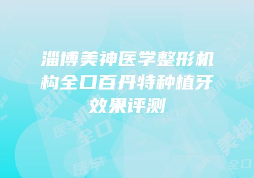 淄博美神医学整形机构全口百丹特种植牙效果评测