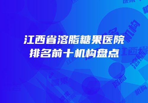江西省溶脂糖果医院排名前十机构盘点