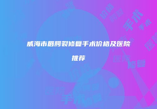 威海市唇腭裂修复手术价格及医院推荐