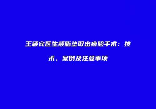 王颖宾医生颊脂垫取出瘦脸手术：技术、案例及注意事项