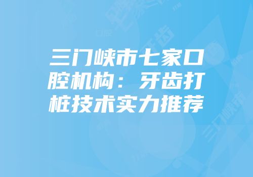 三门峡市七家口腔机构：牙齿打桩技术实力推荐
