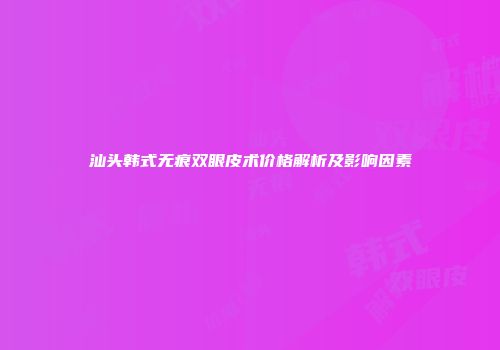 汕头韩式无痕双眼皮术价格解析及影响因素