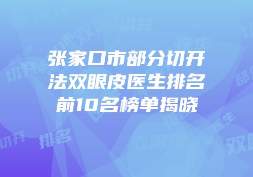 张家口市部分切开法双眼皮医生排名前10名榜单揭晓