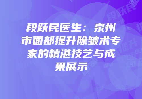 段跃民医生：泉州市面部提升除皱术专家的精湛技艺与成果展示