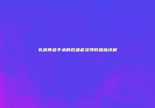 乳房再造手术的后遗症及预防措施详解