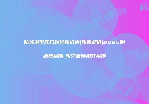 防城港李氏口腔诊所价格(收费标准)2025附点痣案例-附牙齿种植牙案例