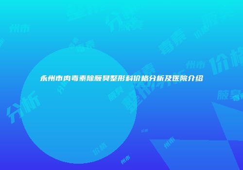 永州市肉毒素除腋臭整形科价格分析及医院介绍