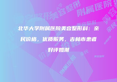 北华大学附属医院美容整形科：亲民价格，优质服务，吉林市患者好评如潮
