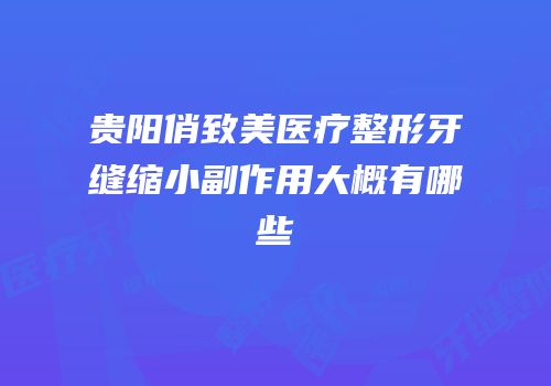 贵阳俏致美医疗整形牙缝缩小副作用大概有哪些