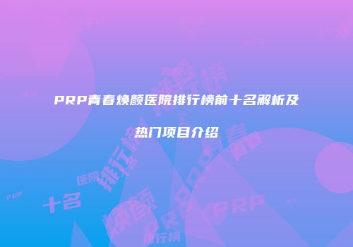 PRP青春焕颜医院排行榜前十名解析及热门项目介绍