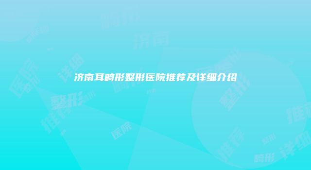 济南耳畸形整形医院推荐及详细介绍