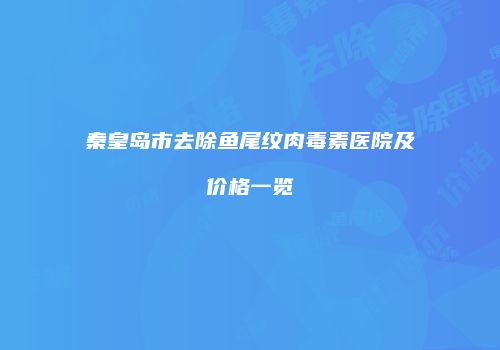 秦皇岛市去除鱼尾纹肉毒素医院及价格一览
