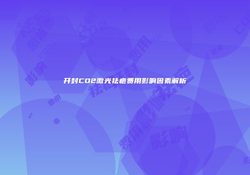 开封CO2激光祛疤费用影响因素解析