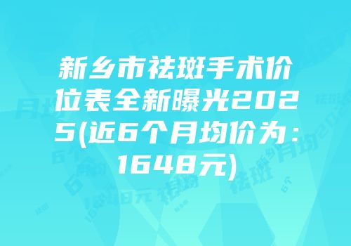 新乡市祛斑手术价位表全新曝光2025(近6个月均价为：1648元)