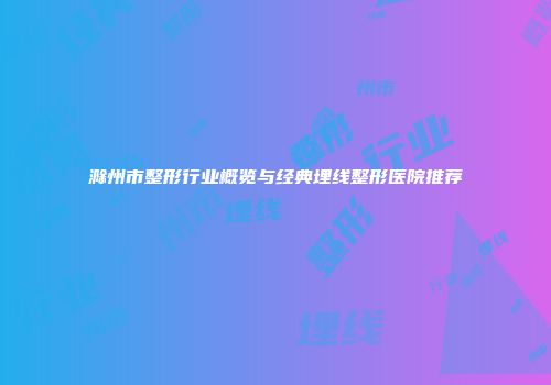 滁州市整形行业概览与经典埋线整形医院推荐