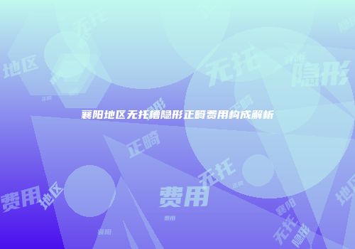 襄阳地区无托槽隐形正畸费用构成解析