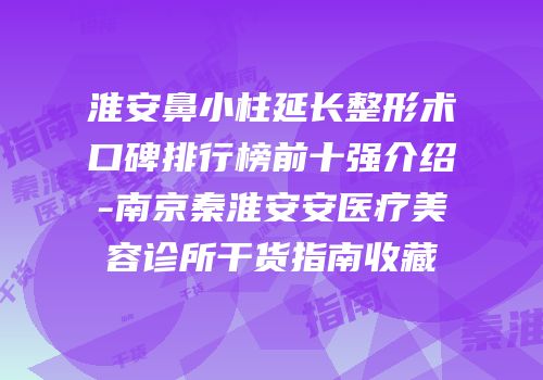 淮安鼻小柱延长整形术口碑排行榜前十强介绍-南京秦淮安安医疗美容诊所干货指南收藏