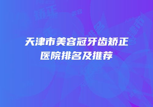 天津市美容冠牙齿矫正医院排名及推荐