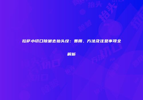 拉萨小切口除皱去抬头纹：费用、方法及注意事项全解析