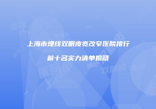 上海市埋线双眼皮宽改窄医院排行前十名实力清单揭晓