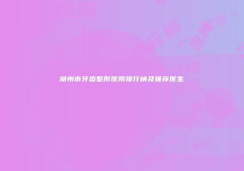 湖州市牙齿整形医院排行榜及推荐医生