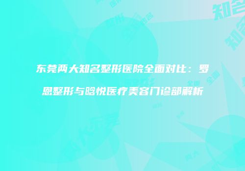 东莞两大知名整形医院全面对比：罗恩整形与晗悦医疗美容门诊部解析