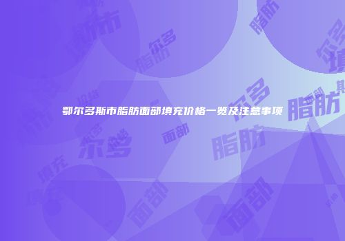 鄂尔多斯市脂肪面部填充价格一览及注意事项
