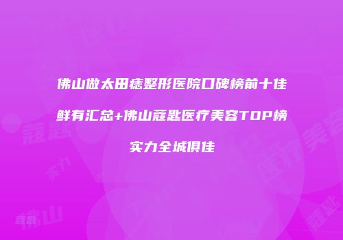 佛山做太田痣整形医院口碑榜前十佳鲜有汇总+佛山蔻匙医疗美容TOP榜实力全城俱佳