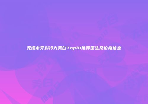无锡市牙科冷光美白Top10推荐医生及价格信息