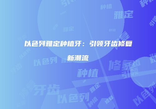 以色列雅定种植牙：引领牙齿修复新潮流