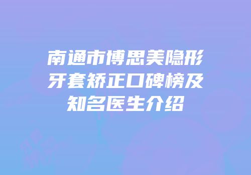 南通市博思美隐形牙套矫正口碑榜及知名医生介绍