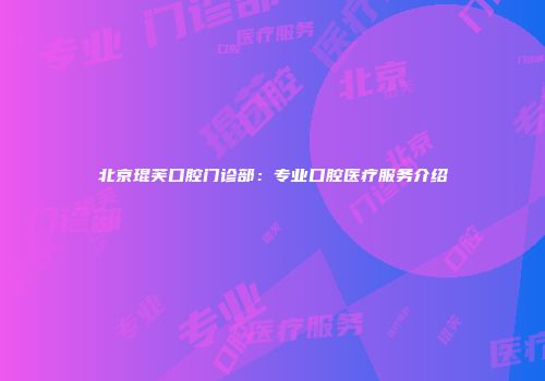 北京琨芙口腔门诊部：专业口腔医疗服务介绍