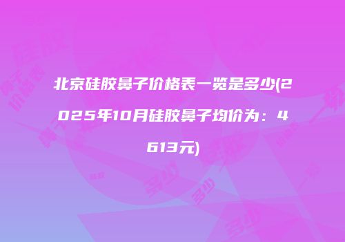 北京硅胶鼻子价格表一览是多少(2025年10月硅胶鼻子均价为：4613元)