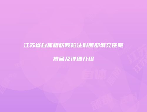 江苏省自体脂肪颗粒注射额部填充医院排名及详细介绍