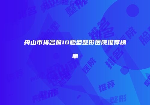 舟山市排名前10脸型整形医院推荐榜单