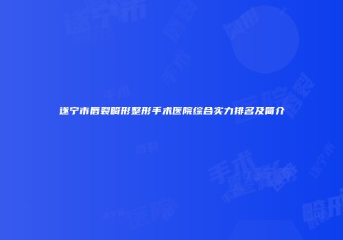 遂宁市唇裂畸形整形手术医院综合实力排名及简介