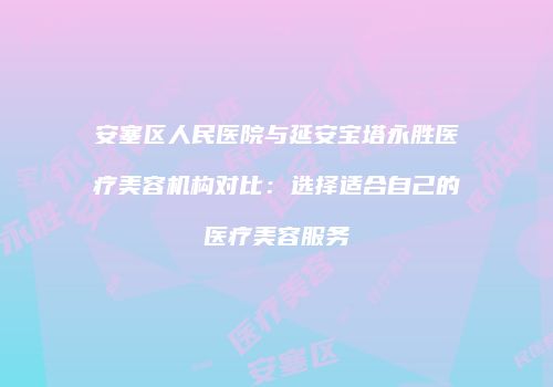 安塞区人民医院与延安宝塔永胜医疗美容机构对比：选择适合自己的医疗美容服务
