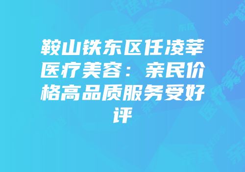 鞍山铁东区任凌莘医疗美容：亲民价格高品质服务受好评