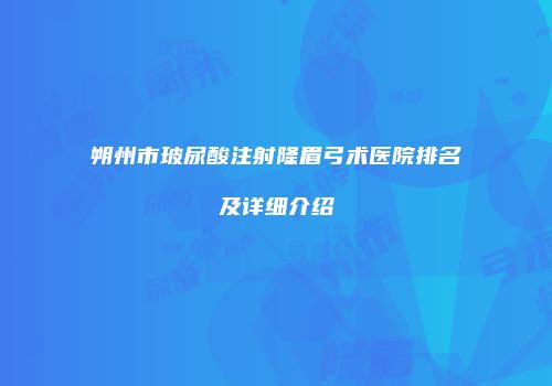 朔州市玻尿酸注射隆眉弓术医院排名及详细介绍