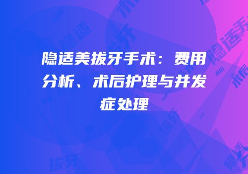 隐适美拔牙手术：费用分析、术后护理与并发症处理