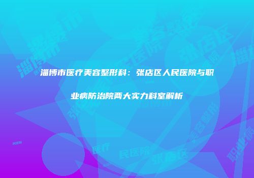 淄博市医疗美容整形科：张店区人民医院与职业病防治院两大实力科室解析