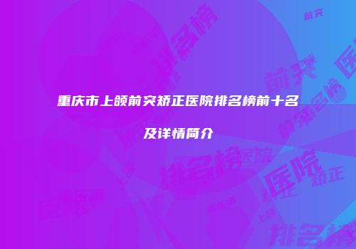 重庆市上颌前突矫正医院排名榜前十名及详情简介