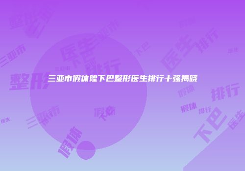 三亚市假体隆下巴整形医生排行十强揭晓