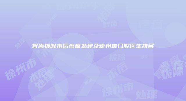智齿拔除术后疼痛处理及徐州市口腔医生排名