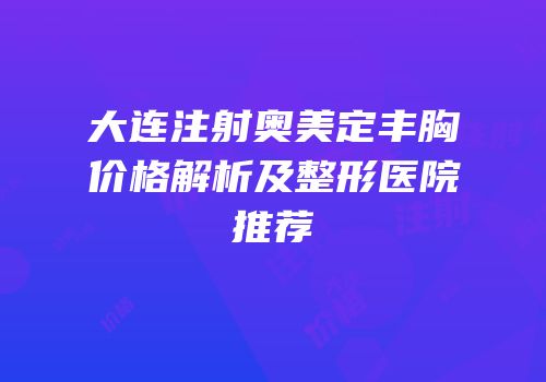 大连注射奥美定丰胸价格解析及整形医院推荐
