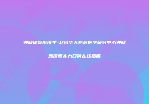 钟晓珊整形医生-北京华大疤痕医学研究中心钟晓珊医师实力口碑在线揭晓