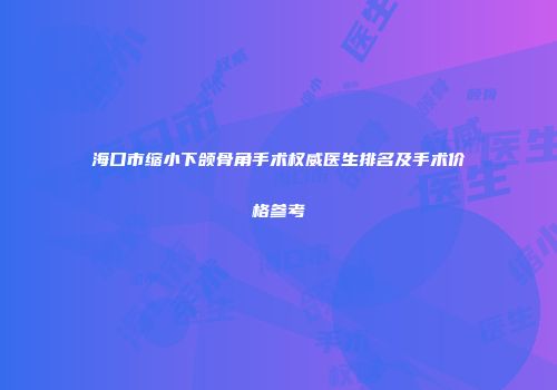 海口市缩小下颌骨角手术权威医生排名及手术价格参考
